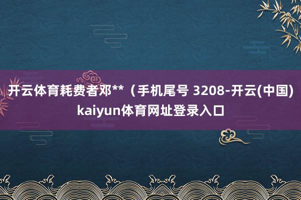 开云体育耗费者邓**（手机尾号 3208-开云(中国)kaiyun体育网址登录入口