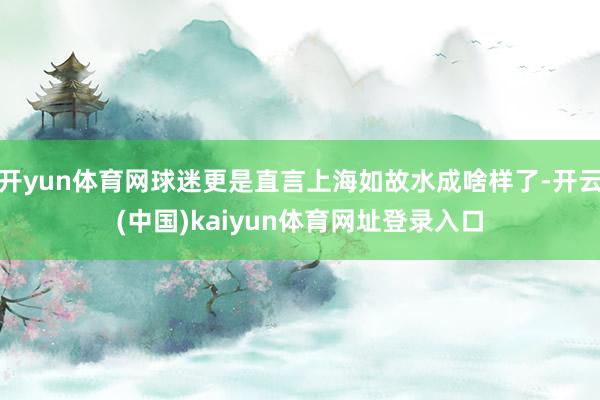 开yun体育网球迷更是直言上海如故水成啥样了-开云(中国)kaiyun体育网址登录入口