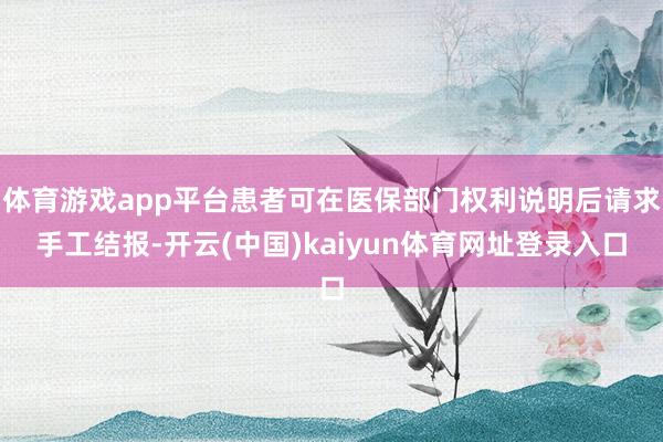 体育游戏app平台患者可在医保部门权利说明后请求手工结报-开云(中国)kaiyun体育网址登录入口