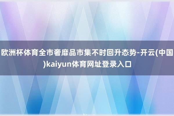 欧洲杯体育全市奢靡品市集不时回升态势-开云(中国)kaiyun体育网址登录入口