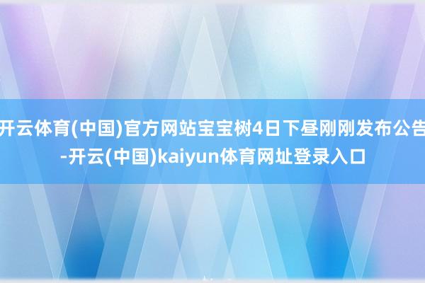 开云体育(中国)官方网站宝宝树4日下昼刚刚发布公告-开云(中国)kaiyun体育网址登录入口