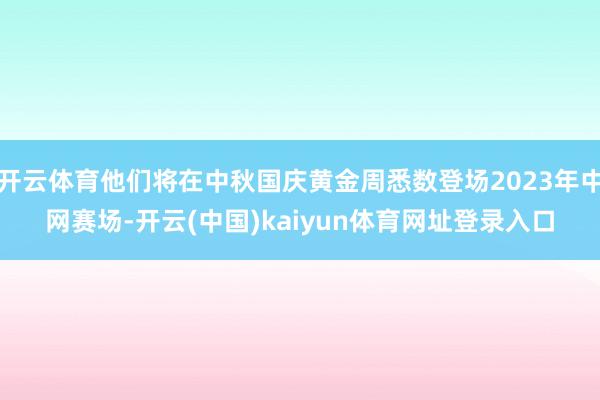 开云体育他们将在中秋国庆黄金周悉数登场2023年中网赛场-开云(中国)kaiyun体育网址登录入口