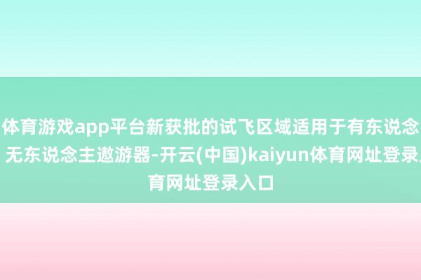 体育游戏app平台新获批的试飞区域适用于有东说念主、无东说念主遨游器-开云(中国)kaiyun体育网址登录入口